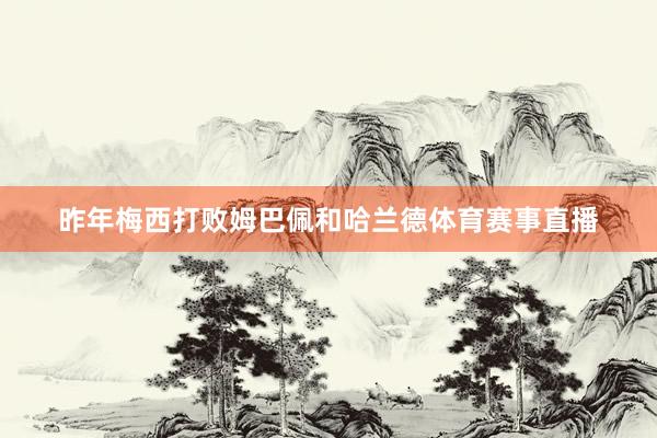 昨年梅西打败姆巴佩和哈兰德体育赛事直播