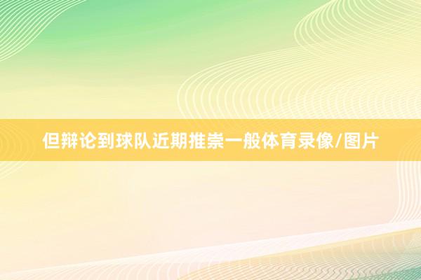 但辩论到球队近期推崇一般体育录像/图片
