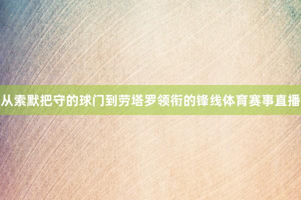 从索默把守的球门到劳塔罗领衔的锋线体育赛事直播