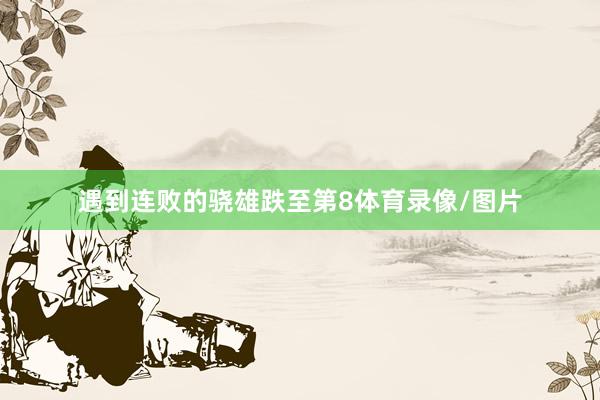 遇到连败的骁雄跌至第8体育录像/图片