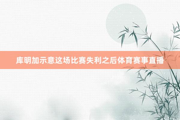 库明加示意这场比赛失利之后体育赛事直播