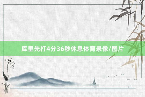 库里先打4分36秒休息体育录像/图片