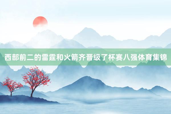 西部前二的雷霆和火箭齐晋级了杯赛八强体育集锦