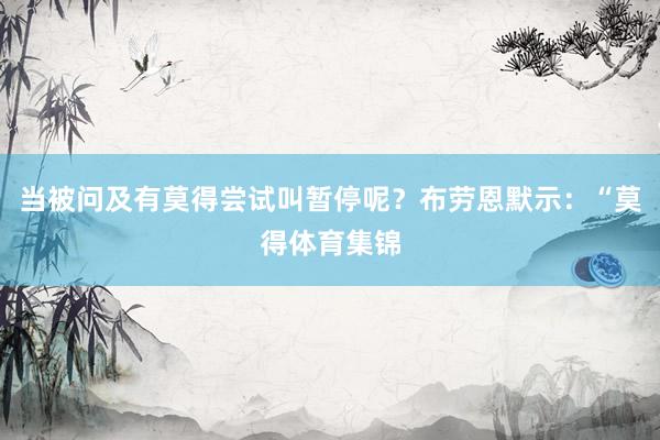 当被问及有莫得尝试叫暂停呢？布劳恩默示：“莫得体育集锦