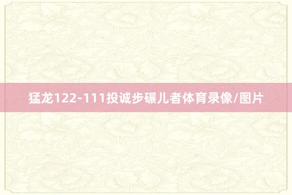 猛龙122-111投诚步碾儿者体育录像/图片
