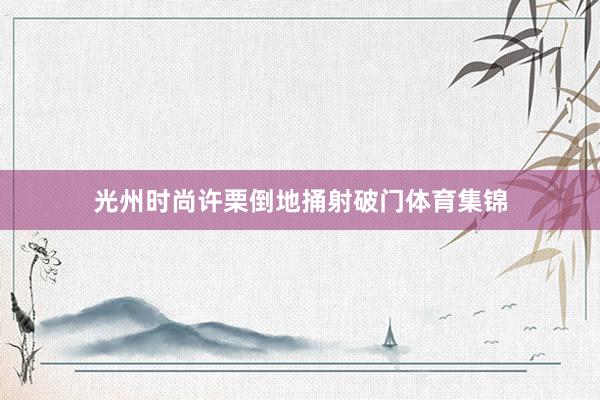 光州时尚许栗倒地捅射破门体育集锦
