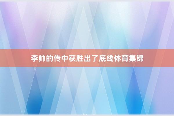 李帅的传中获胜出了底线体育集锦