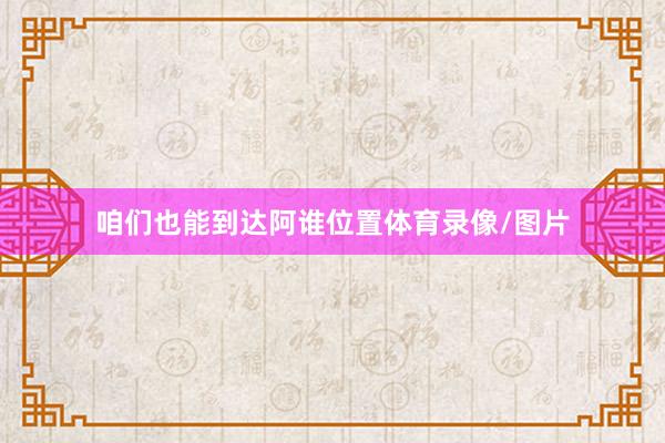 咱们也能到达阿谁位置体育录像/图片