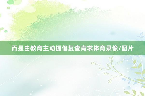 而是由教育主动提倡复查肯求体育录像/图片