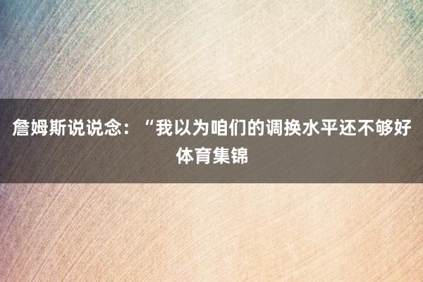 詹姆斯说说念：“我以为咱们的调换水平还不够好体育集锦