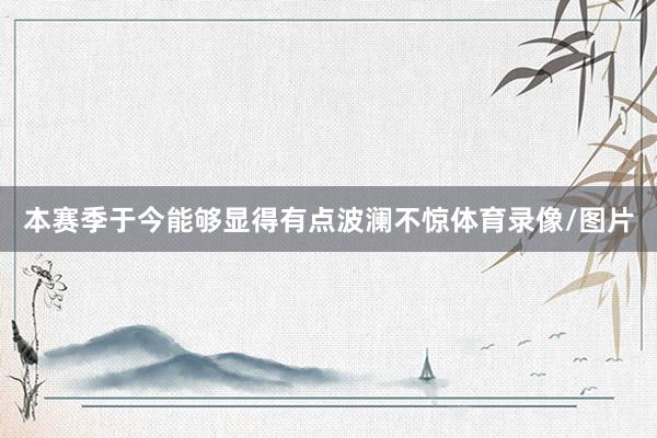 本赛季于今能够显得有点波澜不惊体育录像/图片