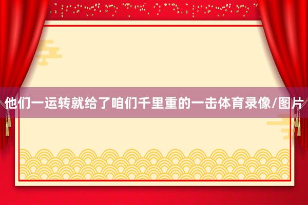他们一运转就给了咱们千里重的一击体育录像/图片