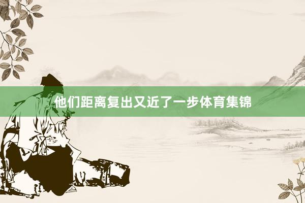他们距离复出又近了一步体育集锦