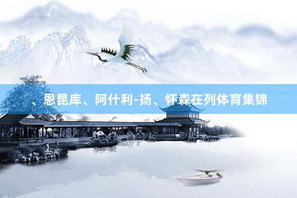 、恩昆库、阿什利-扬、怀森在列体育集锦