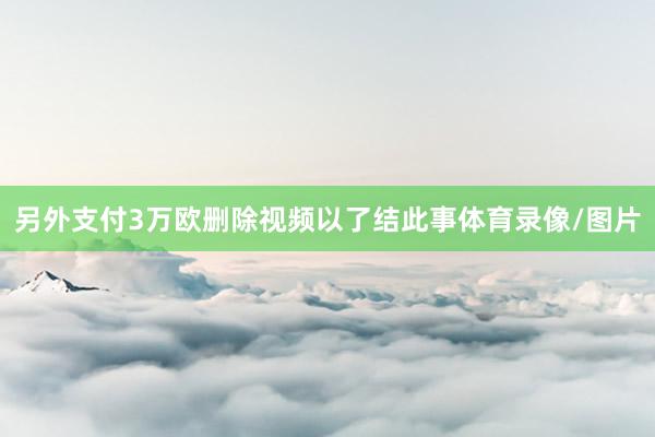 另外支付3万欧删除视频以了结此事体育录像/图片
