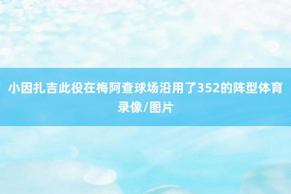 小因扎吉此役在梅阿查球场沿用了352的阵型体育录像/图片