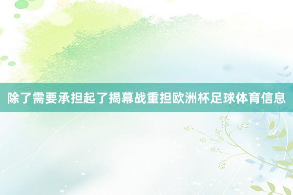 除了需要承担起了揭幕战重担欧洲杯足球体育信息