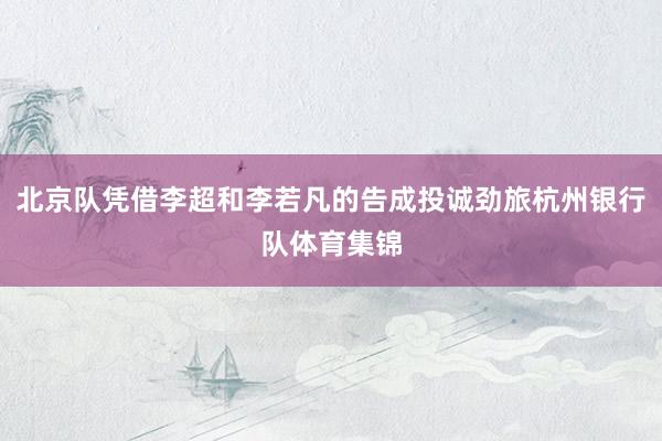 北京队凭借李超和李若凡的告成投诚劲旅杭州银行队体育集锦