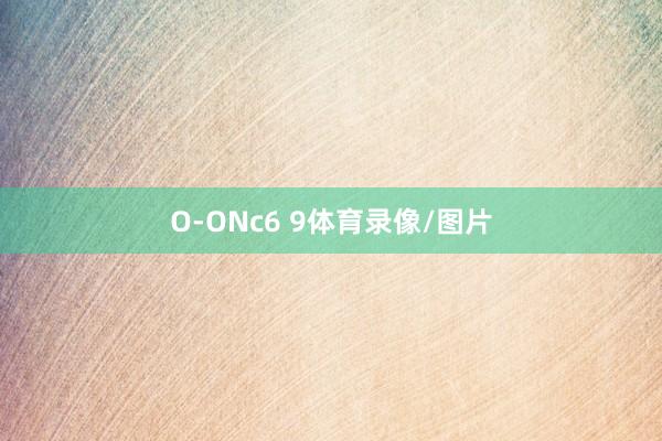O-ONc6 9体育录像/图片