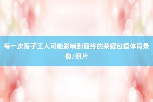 每一次落子王人可能影响到最终的荣耀包摄体育录像/图片