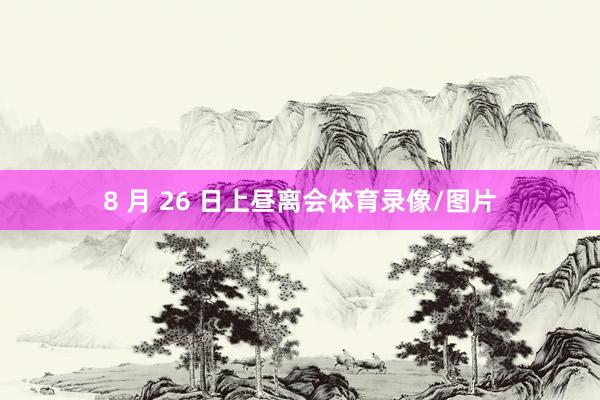 8 月 26 日上昼离会体育录像/图片