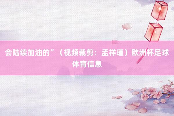 会陆续加油的”（视频裁剪：孟祥瑾）欧洲杯足球体育信息
