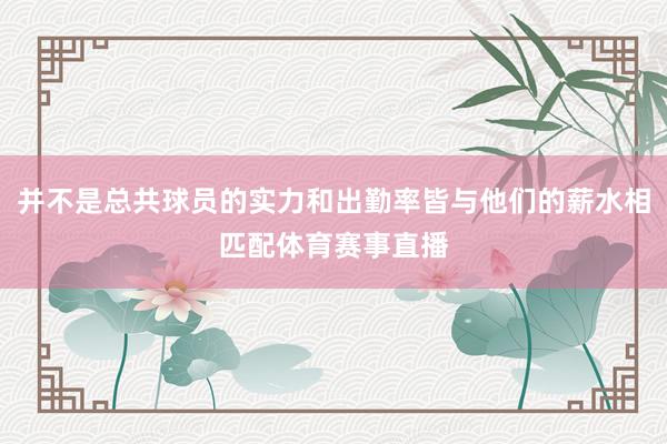 并不是总共球员的实力和出勤率皆与他们的薪水相匹配体育赛事直播