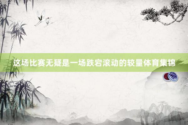 这场比赛无疑是一场跌宕滚动的较量体育集锦