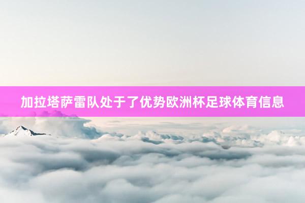 加拉塔萨雷队处于了优势欧洲杯足球体育信息