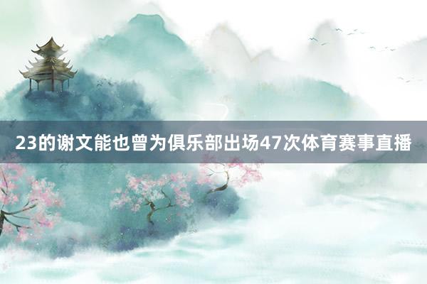 23的谢文能也曾为俱乐部出场47次体育赛事直播