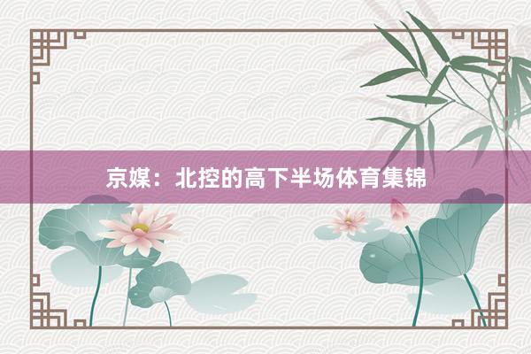 京媒：北控的高下半场体育集锦