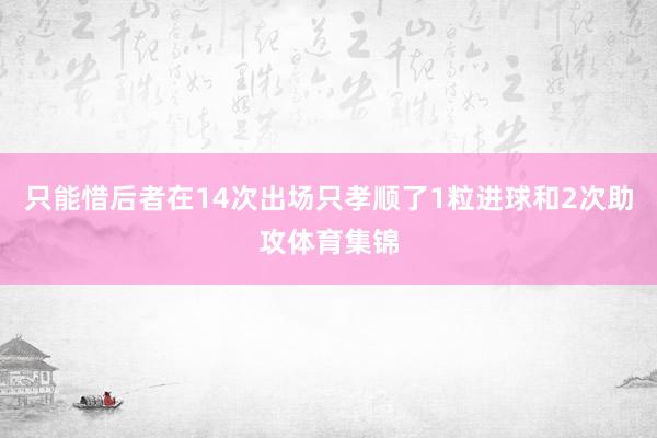 只能惜后者在14次出场只孝顺了1粒进球和2次助攻体育集锦