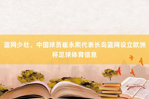 篮网少壮、中国球员崔永熙代表长岛篮网设立欧洲杯足球体育信息