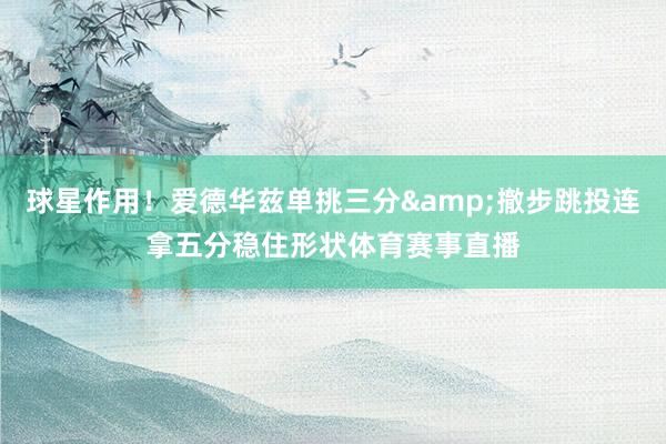 球星作用！爱德华兹单挑三分&撤步跳投连拿五分稳住形状体育赛事直播