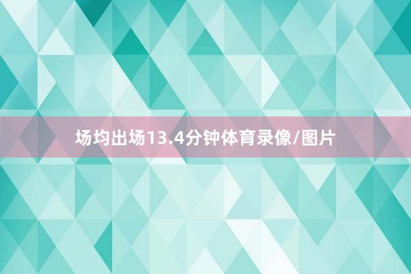 场均出场13.4分钟体育录像/图片