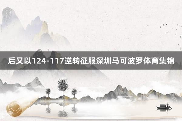 后又以124-117逆转征服深圳马可波罗体育集锦