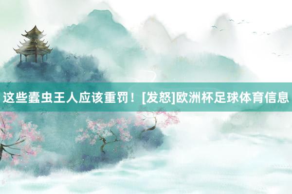 这些蠹虫王人应该重罚！[发怒]欧洲杯足球体育信息