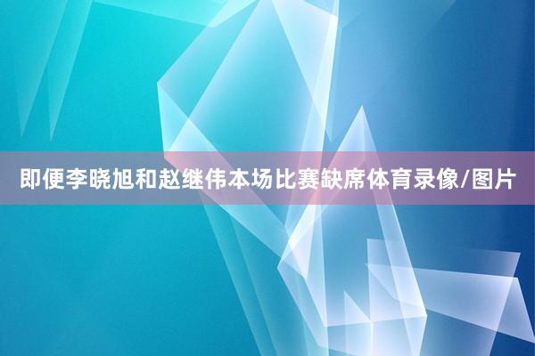即便李晓旭和赵继伟本场比赛缺席体育录像/图片