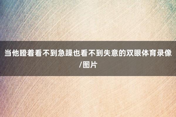 当他瞪着看不到急躁也看不到失意的双眼体育录像/图片