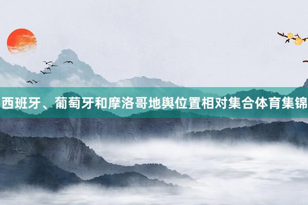 西班牙、葡萄牙和摩洛哥地舆位置相对集合体育集锦