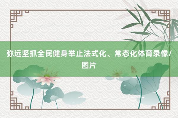 弥远坚抓全民健身举止法式化、常态化体育录像/图片