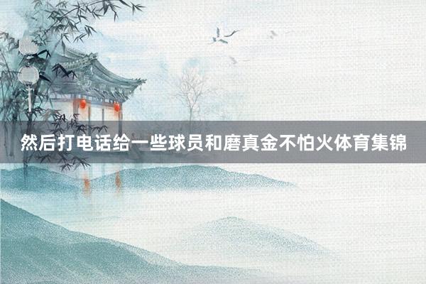 然后打电话给一些球员和磨真金不怕火体育集锦