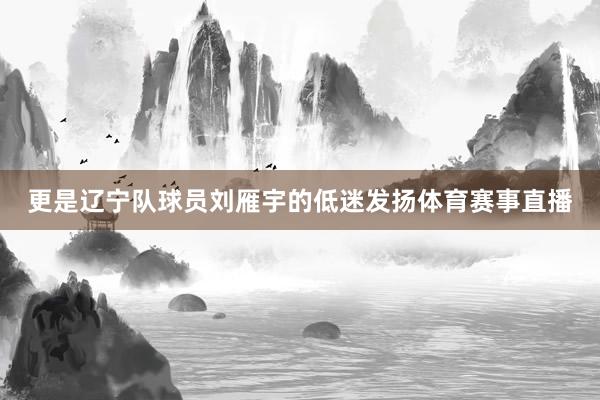 更是辽宁队球员刘雁宇的低迷发扬体育赛事直播