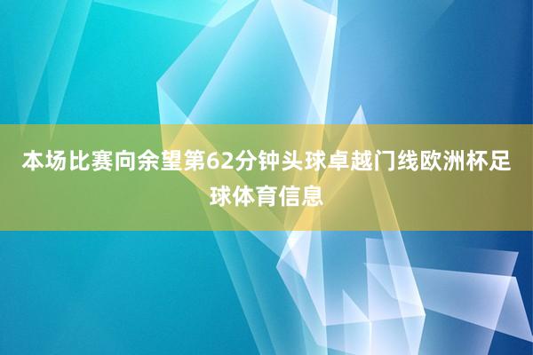 本场比赛向余望第62分钟头球卓越门线欧洲杯足球体育信息