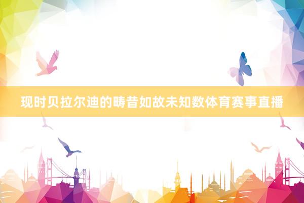 现时贝拉尔迪的畴昔如故未知数体育赛事直播
