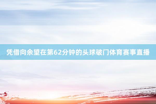 凭借向余望在第62分钟的头球破门体育赛事直播