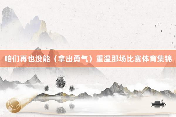 咱们再也没能（拿出勇气）重温那场比赛体育集锦