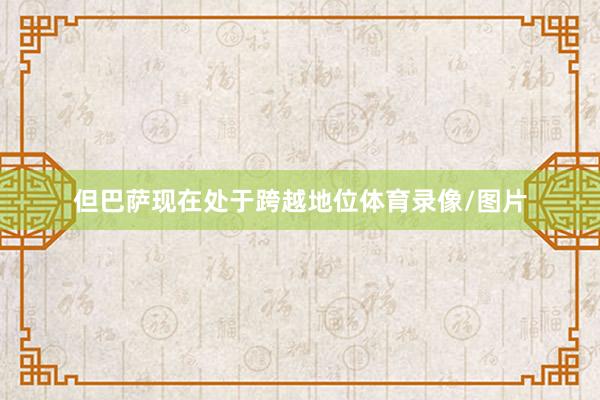 但巴萨现在处于跨越地位体育录像/图片