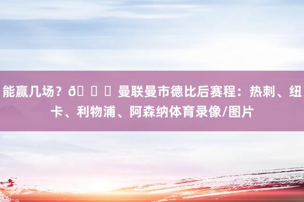 能赢几场？💀曼联曼市德比后赛程：热刺、纽卡、利物浦、阿森纳体育录像/图片