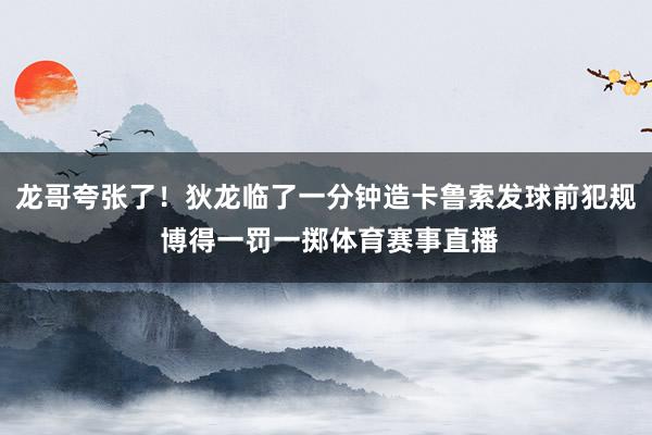 龙哥夸张了！狄龙临了一分钟造卡鲁索发球前犯规 博得一罚一掷体育赛事直播